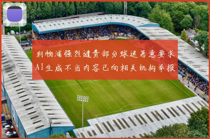 利物浦强烈谴责部分球迷恶意要求AI生成不当内容已向相关机构举报