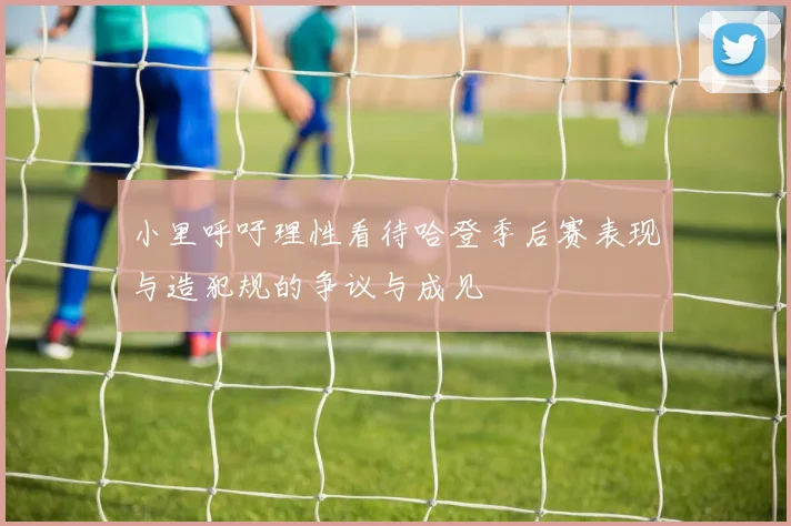 小里呼吁理性看待哈登季后赛表现与造犯规的争议与成见
