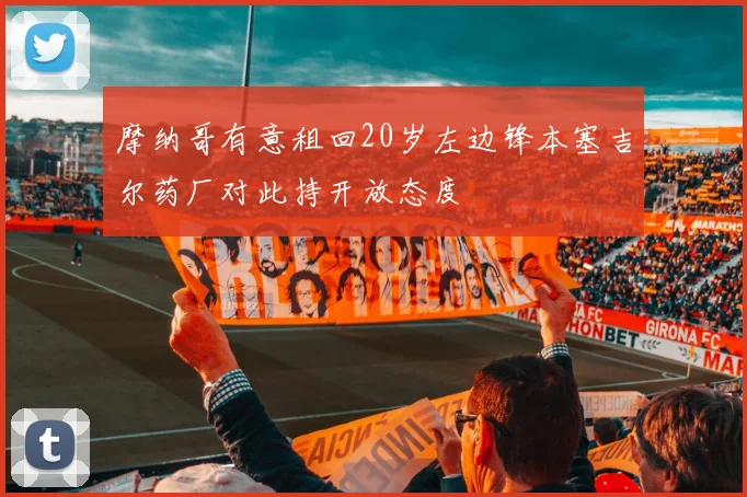 摩纳哥有意租回20岁左边锋本塞吉尔药厂对此持开放态度