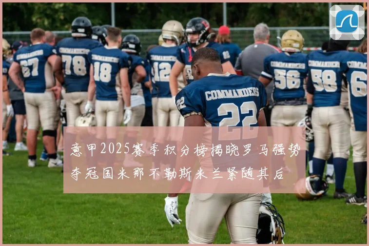 意甲2025赛季积分榜揭晓罗马强势夺冠国米那不勒斯米兰紧随其后
