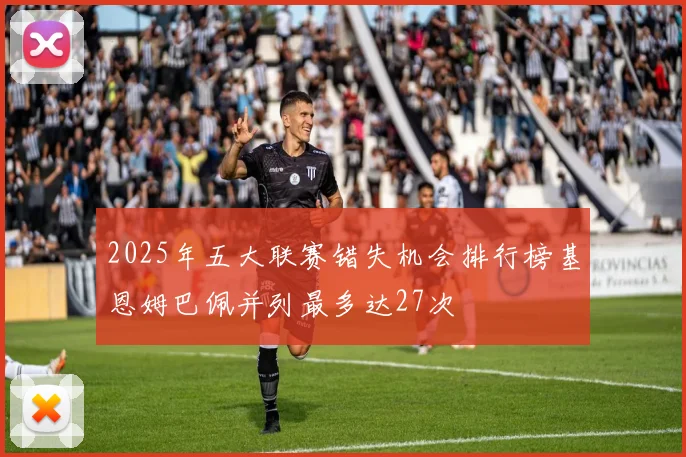 2025年五大联赛错失机会排行榜基恩姆巴佩并列最多达27次