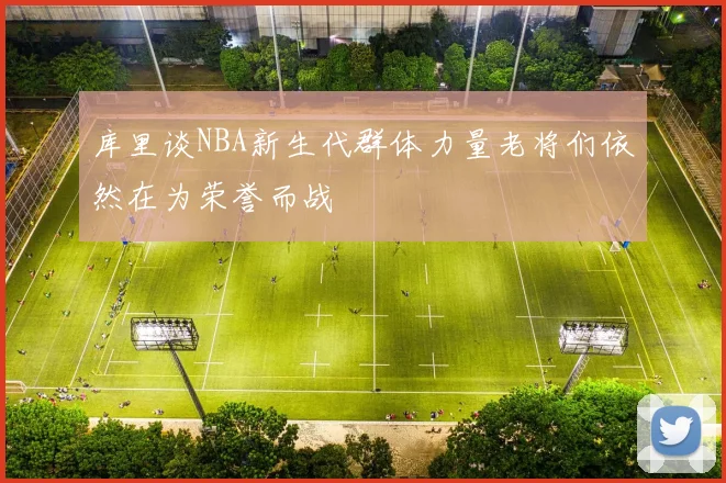 库里谈NBA新生代群体力量老将们依然在为荣誉而战