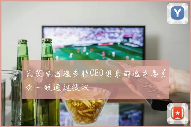 瓦茨克当选多特CEO俱乐部选举委员会一致通过提议