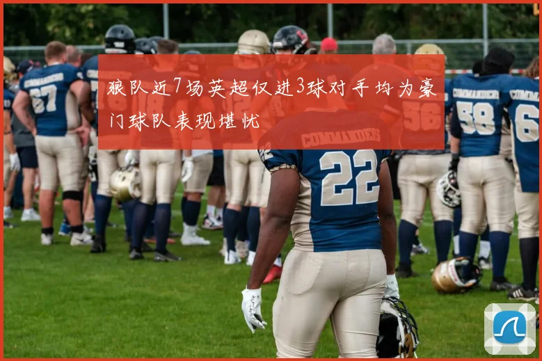 狼队近7场英超仅进3球对手均为豪门球队表现堪忧