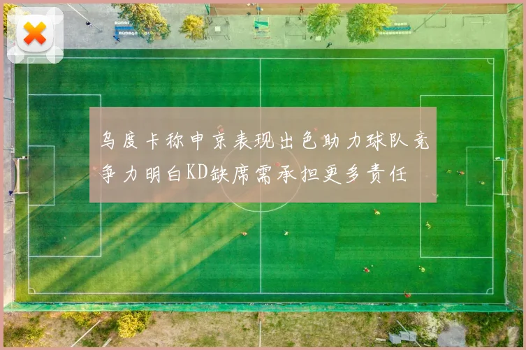 乌度卡称申京表现出色助力球队竞争力明白KD缺席需承担更多责任
