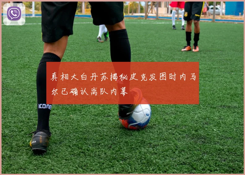 真相大白丹苏揭秘皮克发图时内马尔已确认离队内幕