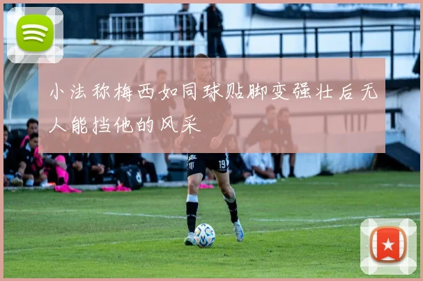 小法称梅西如同球贴脚变强壮后无人能挡他的风采
