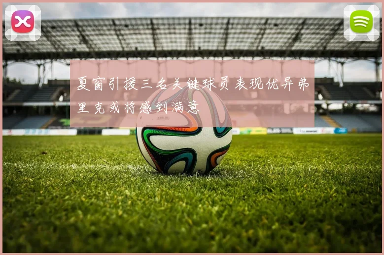 夏窗引援三名关键球员表现优异弗里克或将感到满意