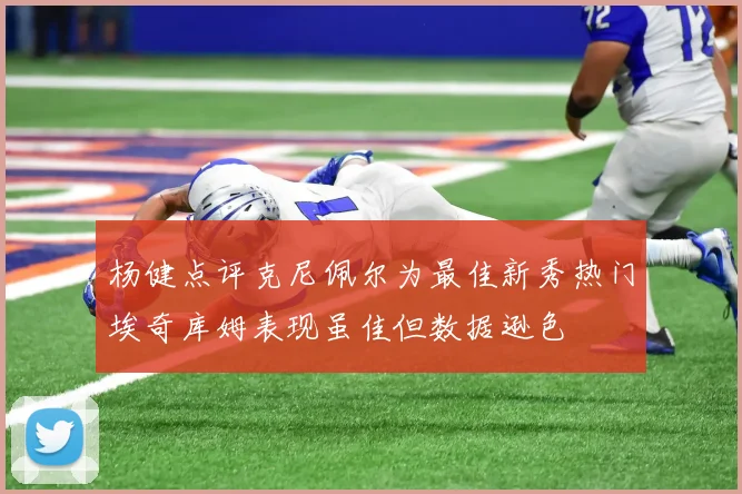 杨健点评克尼佩尔为最佳新秀热门埃奇库姆表现虽佳但数据逊色