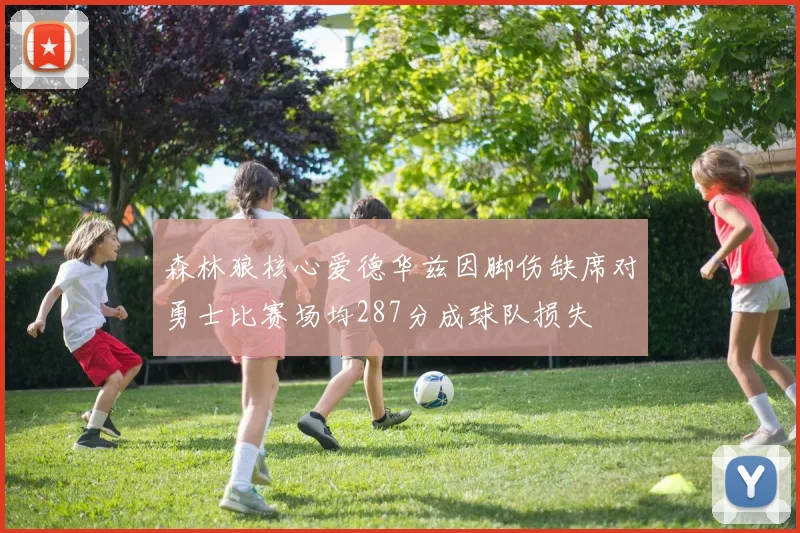 森林狼核心爱德华兹因脚伤缺席对勇士比赛场均287分成球队损失