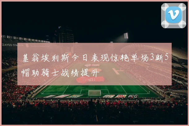 基翁埃利斯今日表现惊艳单场3断5帽助骑士战绩提升