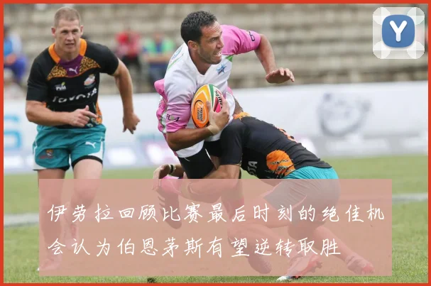 伊劳拉回顾比赛最后时刻的绝佳机会认为伯恩茅斯有望逆转取胜