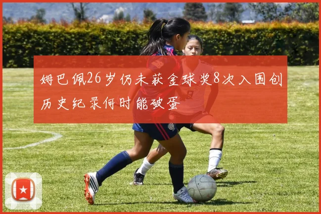 姆巴佩26岁仍未获金球奖8次入围创历史纪录何时能破蛋