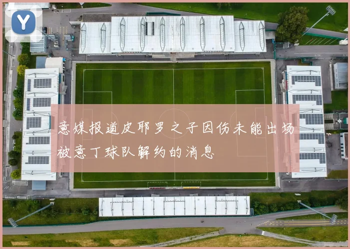 意媒报道皮耶罗之子因伤未能出场被意丁球队解约的消息