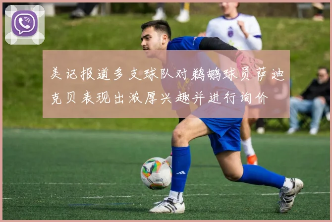 美记报道多支球队对鹈鹕球员萨迪克贝表现出浓厚兴趣并进行询价