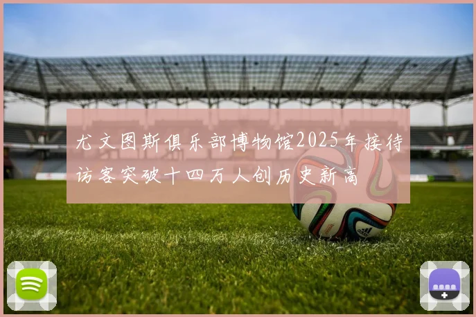 尤文图斯俱乐部博物馆2025年接待访客突破十四万人创历史新高