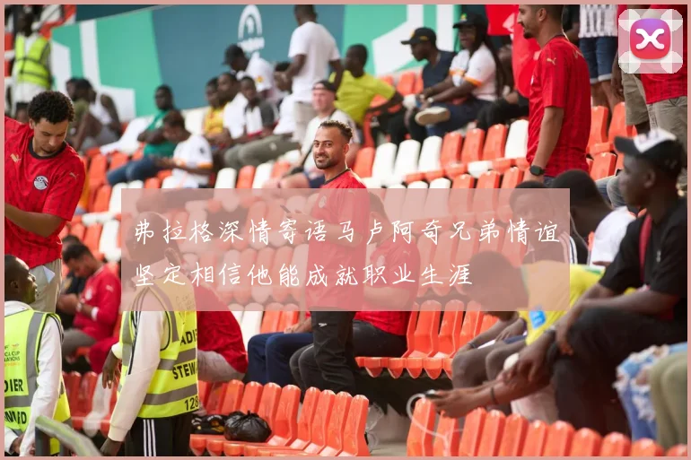 弗拉格深情寄语马卢阿奇兄弟情谊坚定相信他能成就职业生涯