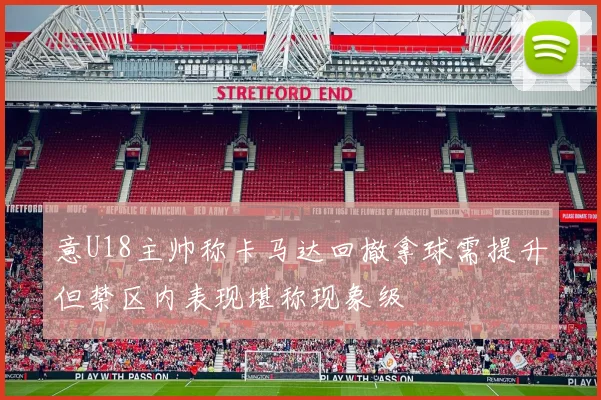 意U18主帅称卡马达回撤拿球需提升但禁区内表现堪称现象级