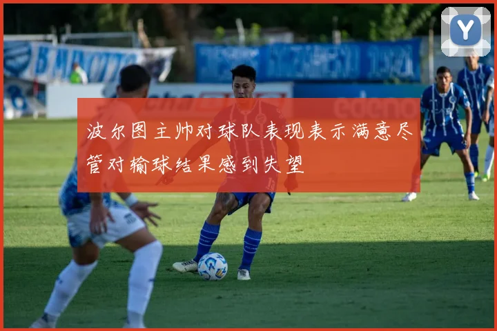波尔图主帅对球队表现表示满意尽管对输球结果感到失望