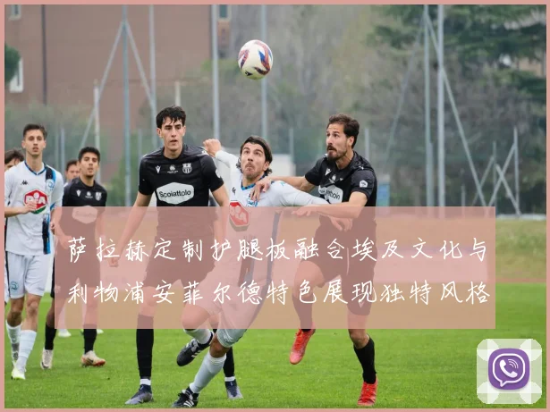 萨拉赫定制护腿板融合埃及文化与利物浦安菲尔德特色展现独特风格