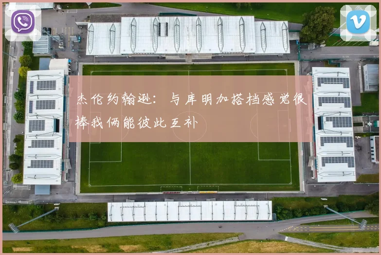 杰伦约翰逊：与库明加搭档感觉很棒我俩能彼此互补
