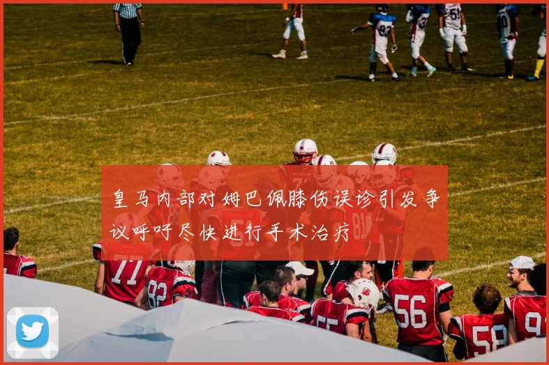 皇马内部对姆巴佩膝伤误诊引发争议呼吁尽快进行手术治疗