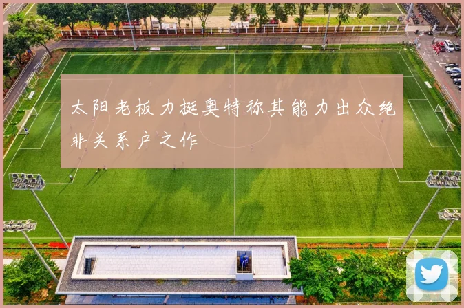 太阳老板力挺奥特称其能力出众绝非关系户之作