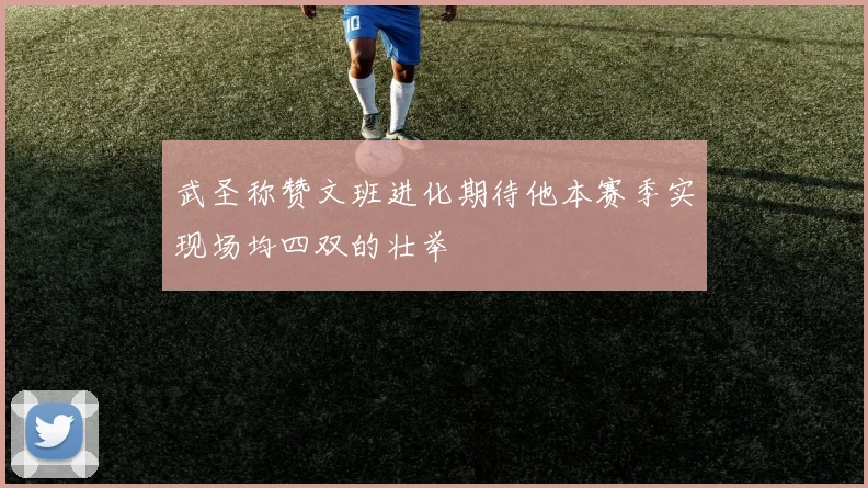 武圣称赞文班进化期待他本赛季实现场均四双的壮举