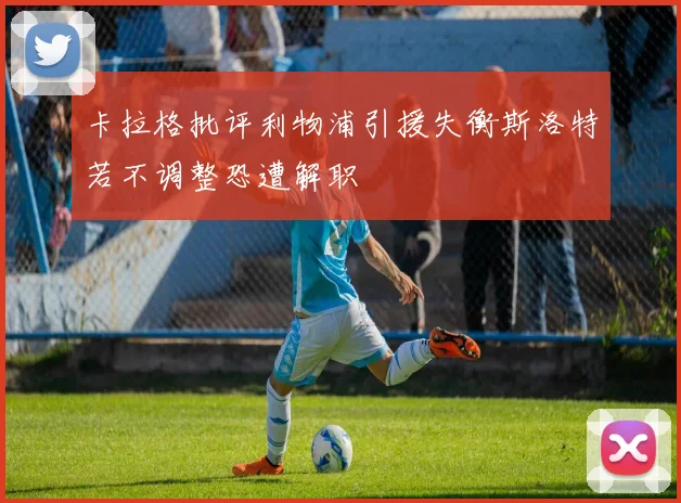卡拉格批评利物浦引援失衡斯洛特若不调整恐遭解职