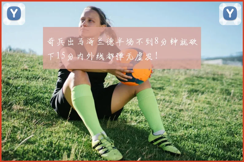 奇兵出马海兰德半场不到8分钟就砍下15分内外线都弹无虚发！