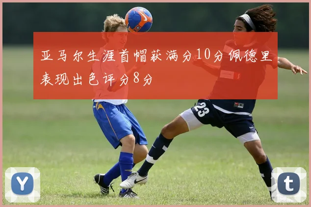 亚马尔生涯首帽获满分10分佩德里表现出色评分8分