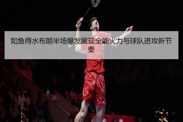 如鱼得水布朗半场爆发展现全能火力与球队进攻新节奏（kaiyun）